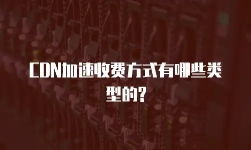 CDN加速收费方式有哪些类型的?