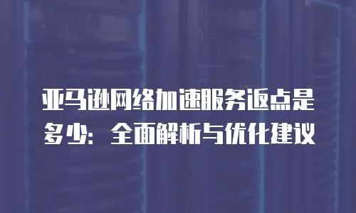 亚马逊网络加速服务返点是多少：全面解析与优化建议