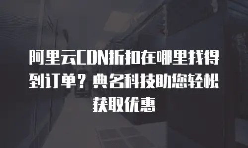 阿里云CDN折扣在哪里找得到订单？典名科技助您轻松获取优惠