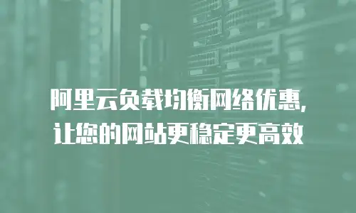 阿里云负载均衡网络优惠，让您的网站更稳定更高效