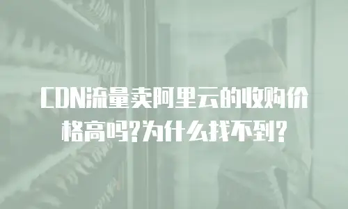 CDN流量卖阿里云的收购价格高吗?为什么找不到?