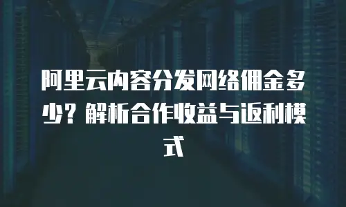 阿里云内容分发网络佣金多少？解析合作收益与返利模式