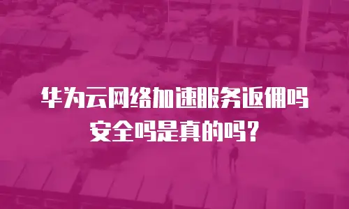 华为云网络加速服务返佣吗安全吗是真的吗？
