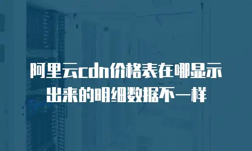 阿里云cdn价格表在哪显示出来的明细数据不一样