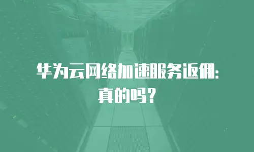 华为云网络加速服务返佣：真的吗？