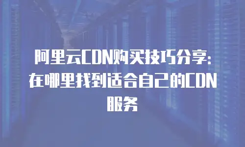 阿里云CDN购买技巧分享：在哪里找到适合自己的CDN服务