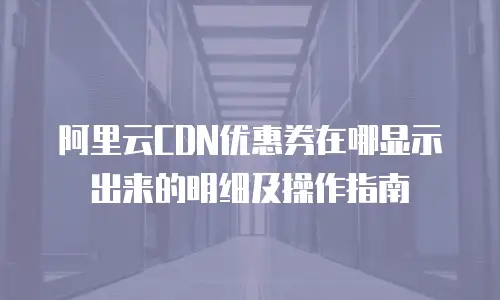 阿里云CDN优惠券在哪显示出来的明细及操作指南