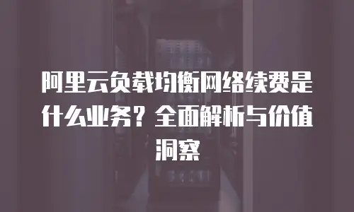 阿里云负载均衡网络续费是什么业务？全面解析与价值洞察