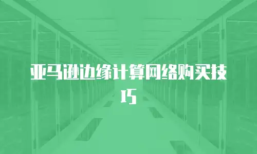 亚马逊边缘计算网络购买技巧