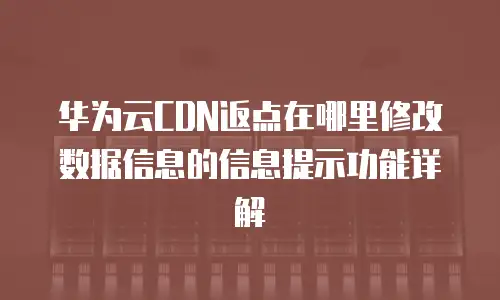 华为云CDN返点在哪里修改数据信息的信息提示功能详解