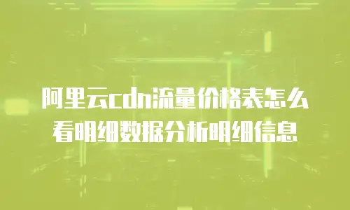 阿里云CDN流量价格表怎么看明细数据分析明细信息