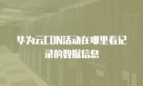 华为云cdn活动在哪里看记录的数据信息