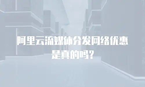阿里云流媒体分发网络优惠是真的吗？
