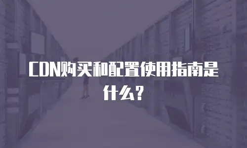 CDN购买和配置使用指南是什么？