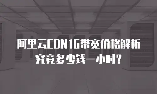 阿里云CDN1G带宽价格解析究竟多少钱一小时？