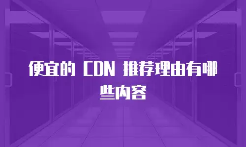 便宜的 CDN 推荐理由有哪些内容