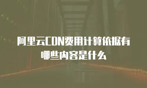 阿里云CDN费用计算依据有哪些内容是什么