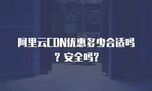 阿里云CDN优惠多少合适吗？安全吗？