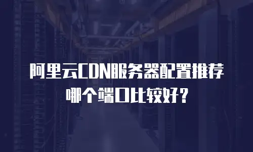 阿里云CDN服务器配置推荐哪个端口比较好？
