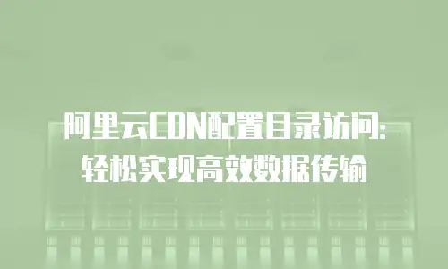 阿里云CDN配置目录访问：轻松实现高效数据传输