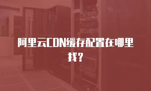 阿里云CDN缓存配置在哪里找？
