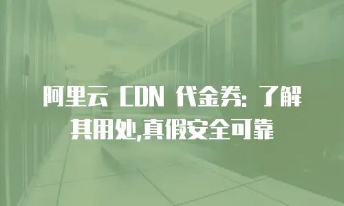阿里云 CDN 代金券: 了解其用处,真假安全可靠