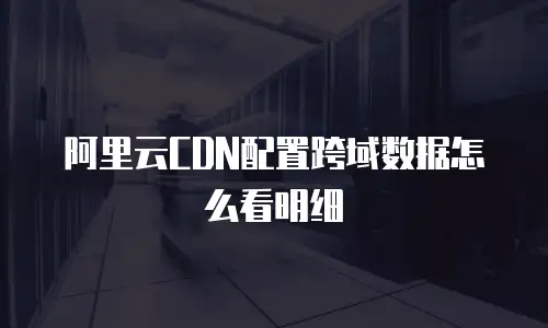 阿里云CDN配置跨域数据怎么看明细