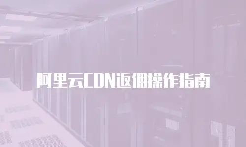 阿里云CDN返佣操作指南
