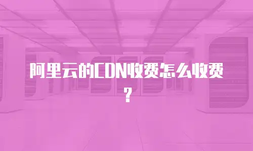 阿里云的CDN收费怎么收费？