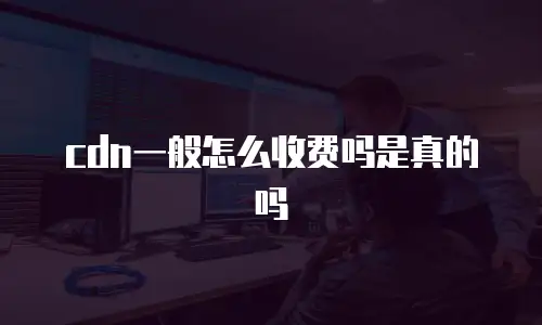 cdn一般怎么收费吗是真的吗