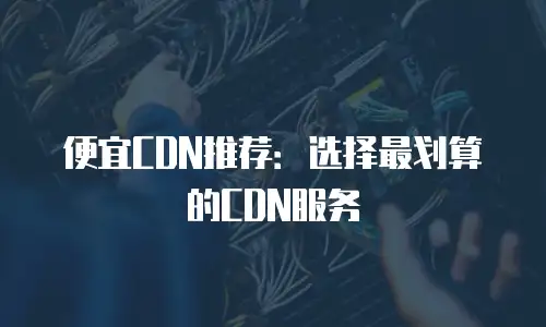 便宜CDN推荐：选择最划算的CDN服务