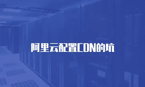 阿里云配置CDN的坑