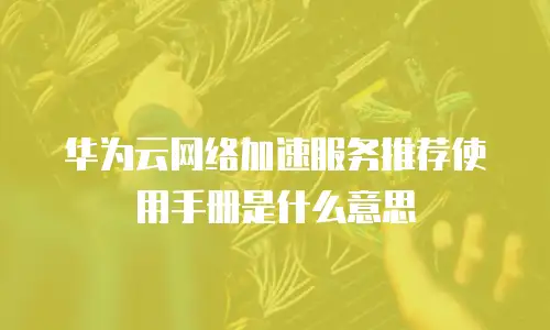 华为云网络加速服务推荐使用手册是什么意思