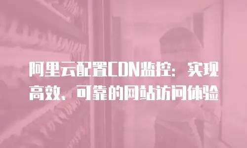 阿里云配置CDN监控：实现高效、可靠的网站访问体验