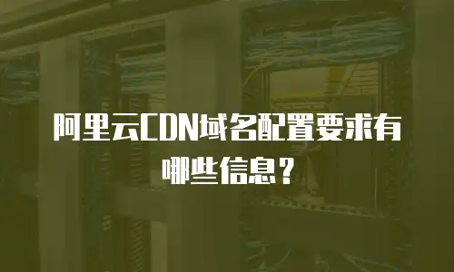 阿里云CDN域名配置要求有哪些信息？
