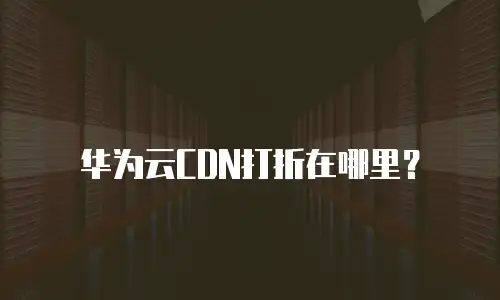 华为云CDN打折在哪里？