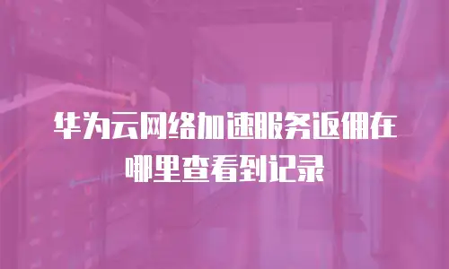 华为云网络加速服务返佣在哪里查看到记录