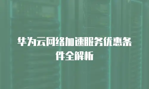 华为云网络加速服务优惠条件全解析