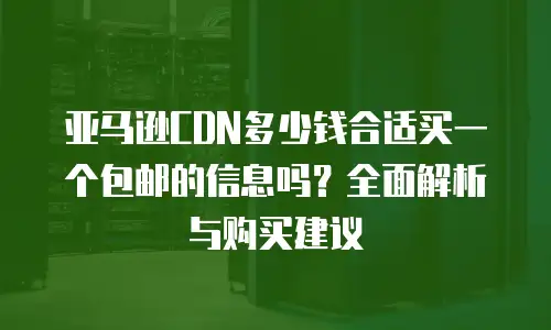 亚马逊CDN多少钱合适买一个包邮的信息吗？全面解析与购买建议