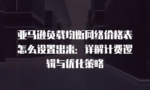 亚马逊负载均衡网络价格表怎么设置出来：详解计费逻辑与优化策略