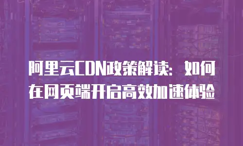 阿里云CDN政策解读：如何在网页端开启高效加速体验