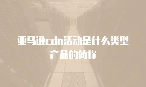 亚马逊cdn活动是什么类型产品的简称