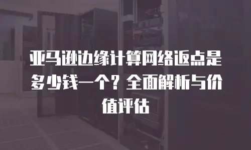 亚马逊边缘计算网络返点是多少钱一个？全面解析与价值评估