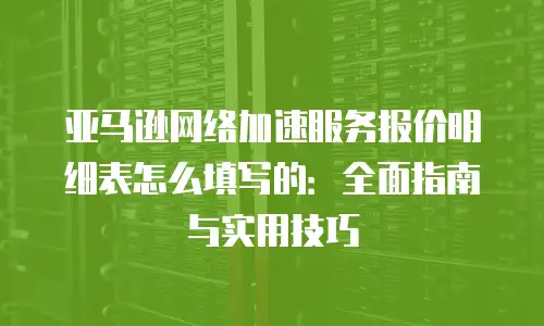 亚马逊网络加速服务报价明细表怎么填写的：全面指南与实用技巧