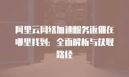 阿里云网络加速服务返佣在哪里找到：全面解析与获取路径