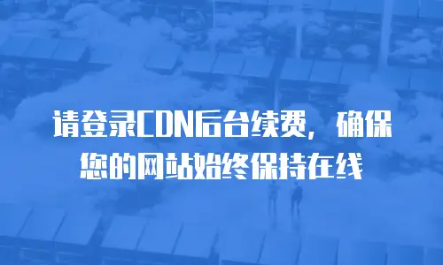 请登录CDN后台续费，确保您的网站始终保持在线