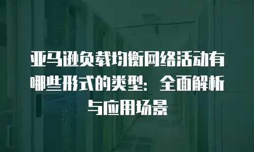 亚马逊负载均衡网络活动有哪些形式的类型：全面解析与应用场景