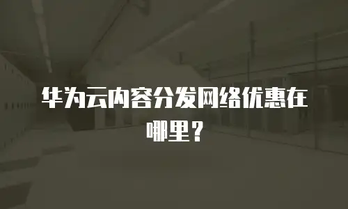 华为云内容分发网络优惠在哪里？