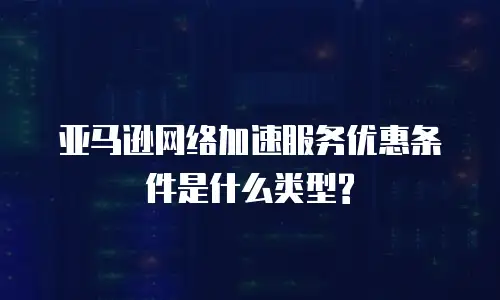 亚马逊网络加速服务优惠条件是什么类型?