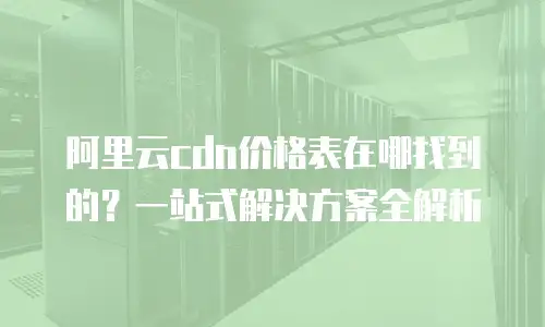 阿里云cdn价格表在哪找到的？一站式解决方案全解析